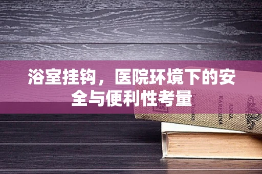 浴室挂钩，医院环境下的安全与便利性考量