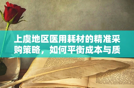 上虞地区医用耗材的精准采购策略，如何平衡成本与质量？