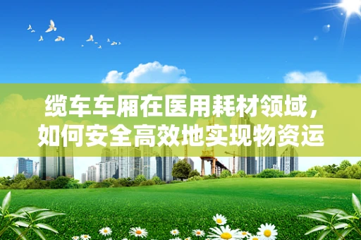 缆车车厢在医用耗材领域，如何安全高效地实现物资运输？