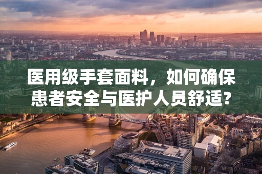 医用级手套面料，如何确保患者安全与医护人员舒适？