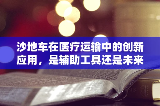 沙地车在医疗运输中的创新应用，是辅助工具还是未来趋势？