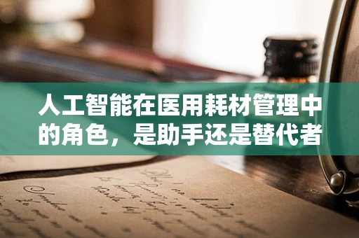 人工智能在医用耗材管理中的角色，是助手还是替代者？