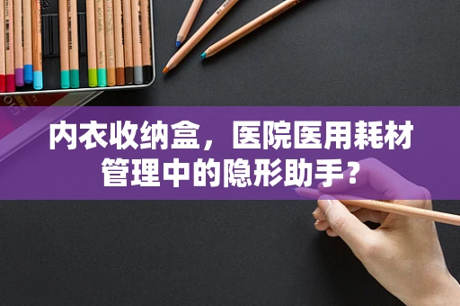 内衣收纳盒，医院医用耗材管理中的隐形助手？