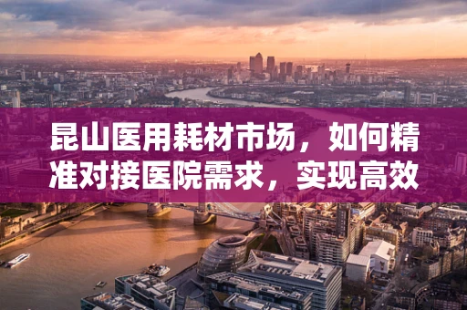 昆山医用耗材市场，如何精准对接医院需求，实现高效采购？
