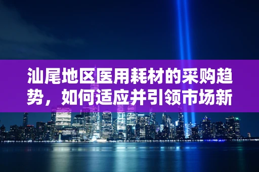 汕尾地区医用耗材的采购趋势，如何适应并引领市场新需求？