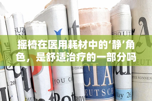 摇椅在医用耗材中的‘静’角色，是舒适治疗的一部分吗？