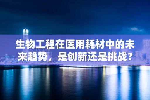 生物工程在医用耗材中的未来趋势，是创新还是挑战？