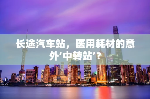 长途汽车站，医用耗材的意外‘中转站’？