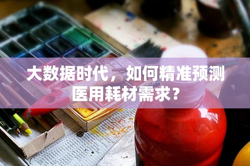 大数据时代，如何精准预测医用耗材需求？
