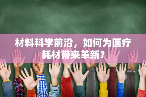 材料科学前沿，如何为医疗耗材带来革新？