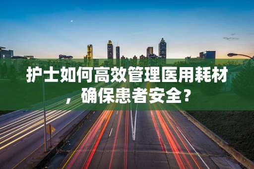 护士如何高效管理医用耗材，确保患者安全？