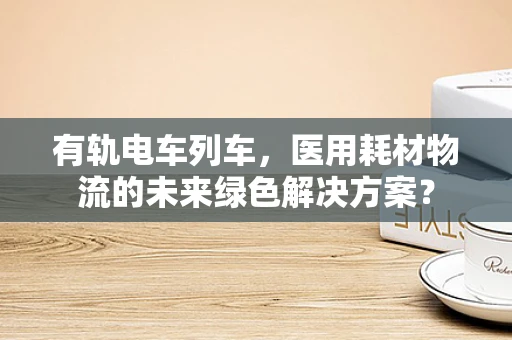 有轨电车列车，医用耗材物流的未来绿色解决方案？