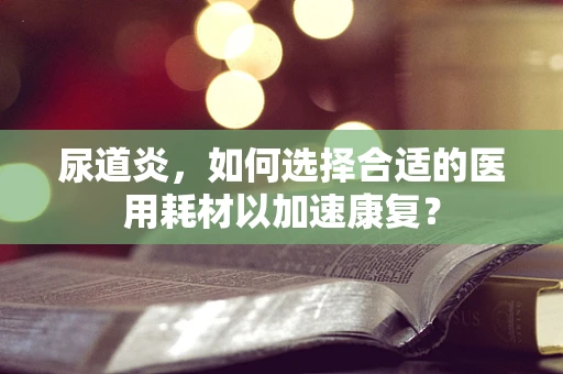 尿道炎，如何选择合适的医用耗材以加速康复？