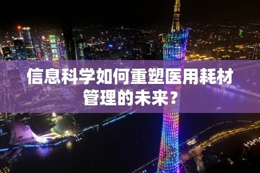 信息科学如何重塑医用耗材管理的未来？
