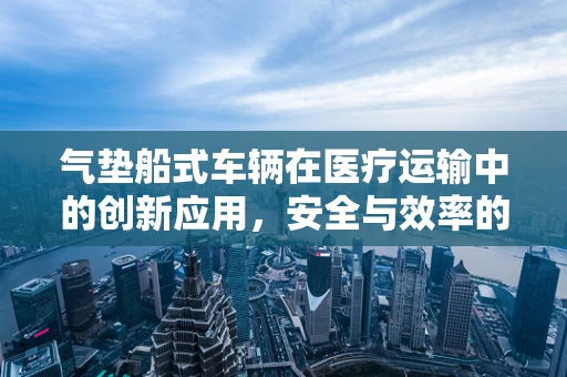 气垫船式车辆在医疗运输中的创新应用，安全与效率的双重提升？