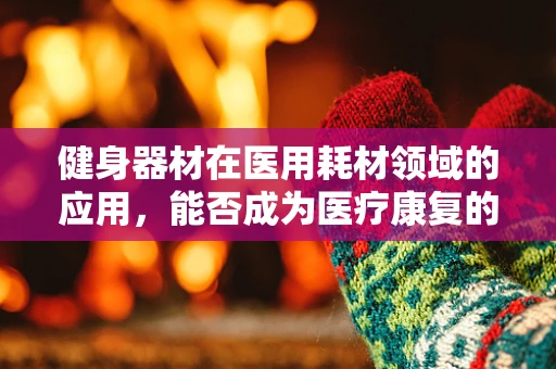健身器材在医用耗材领域的应用，能否成为医疗康复的新趋势？