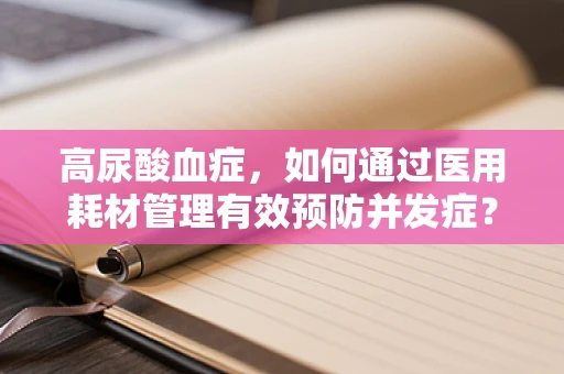 高尿酸血症，如何通过医用耗材管理有效预防并发症？