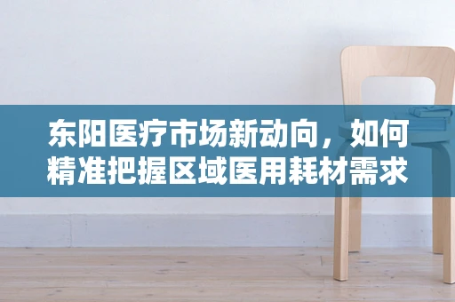 东阳医疗市场新动向，如何精准把握区域医用耗材需求？