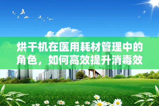 烘干机在医用耗材管理中的角色，如何高效提升消毒效率？