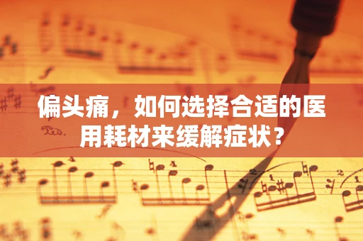 偏头痛，如何选择合适的医用耗材来缓解症状？