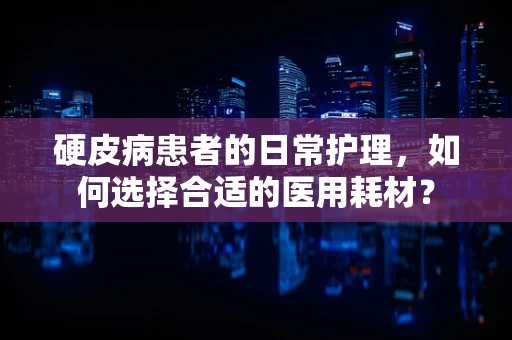 硬皮病患者的日常护理，如何选择合适的医用耗材？