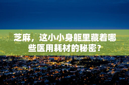 芝麻，这小小身躯里藏着哪些医用耗材的秘密？