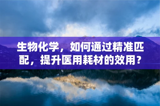 生物化学，如何通过精准匹配，提升医用耗材的效用？