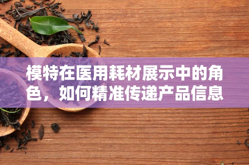 模特在医用耗材展示中的角色，如何精准传递产品信息？