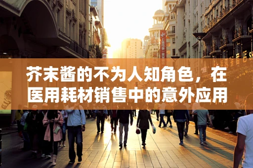 芥末酱的不为人知角色，在医用耗材销售中的意外应用？