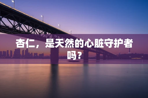 杏仁，是天然的心脏守护者吗？