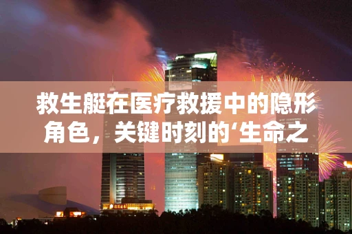 救生艇在医疗救援中的隐形角色，关键时刻的‘生命之舟’
