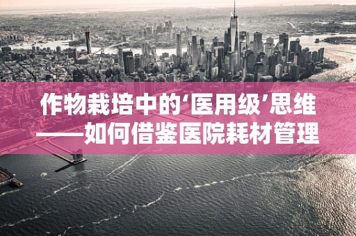作物栽培中的‘医用级’思维——如何借鉴医院耗材管理优化种植流程？