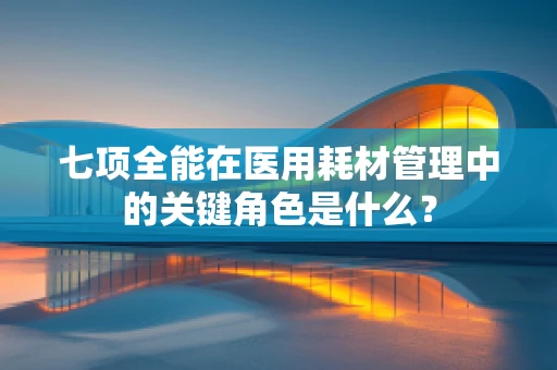 七项全能在医用耗材管理中的关键角色是什么？