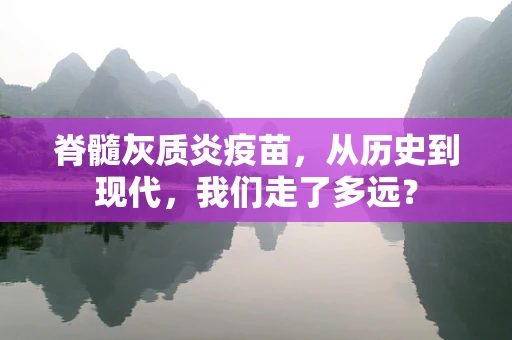 脊髓灰质炎疫苗，从历史到现代，我们走了多远？