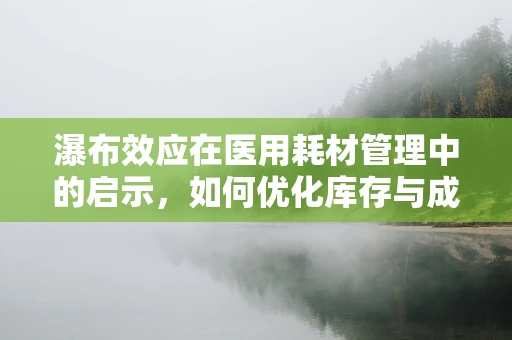 瀑布效应在医用耗材管理中的启示，如何优化库存与成本控制？