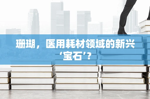 珊瑚，医用耗材领域的新兴‘宝石’？