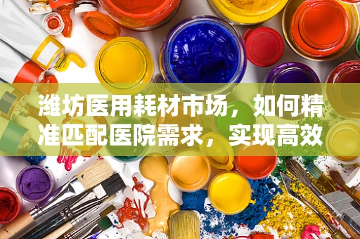 潍坊医用耗材市场，如何精准匹配医院需求，实现高效供应？