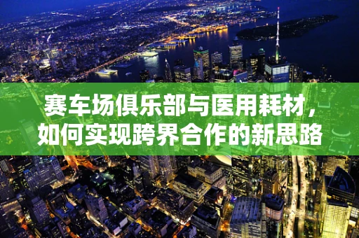 赛车场俱乐部与医用耗材，如何实现跨界合作的新思路？