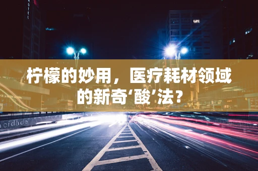 柠檬的妙用，医疗耗材领域的新奇‘酸’法？