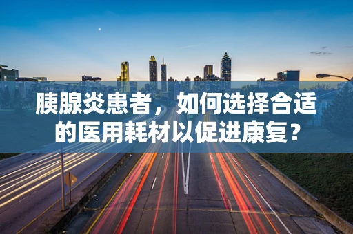 胰腺炎患者，如何选择合适的医用耗材以促进康复？