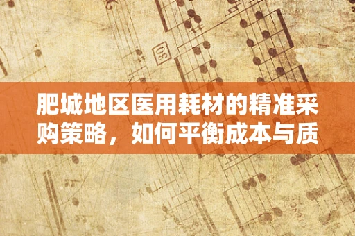 肥城地区医用耗材的精准采购策略，如何平衡成本与质量？