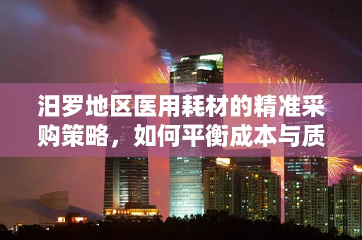 汨罗地区医用耗材的精准采购策略，如何平衡成本与质量？