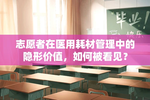 志愿者在医用耗材管理中的隐形价值，如何被看见？