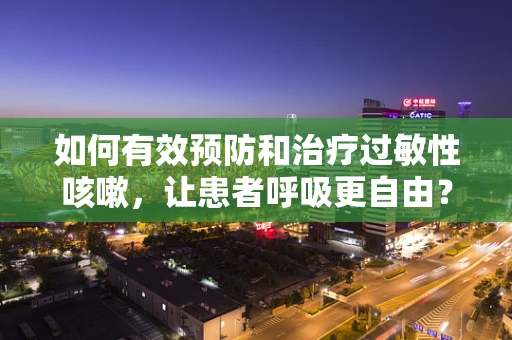 如何有效预防和治疗过敏性咳嗽，让患者呼吸更自由？