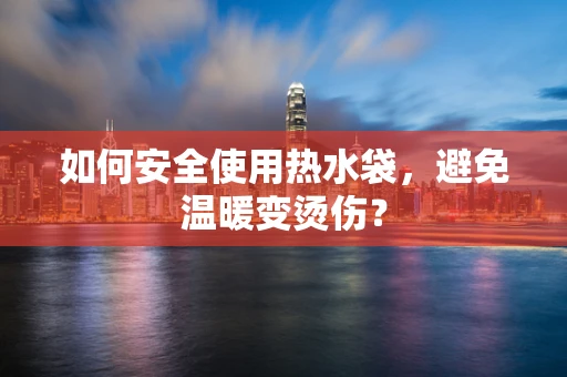 如何安全使用热水袋，避免温暖变烫伤？