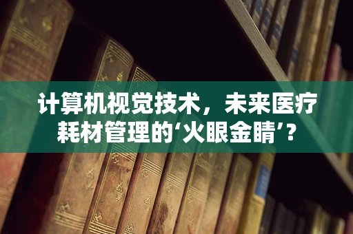 计算机视觉技术，未来医疗耗材管理的‘火眼金睛’？