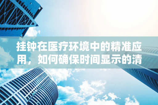 挂钟在医疗环境中的精准应用，如何确保时间显示的清晰与安全？