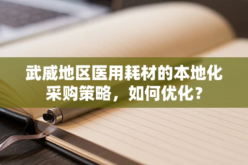 武威地区医用耗材的本地化采购策略，如何优化？