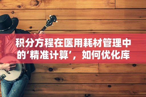 积分方程在医用耗材管理中的‘精准计算’，如何优化库存与成本控制？