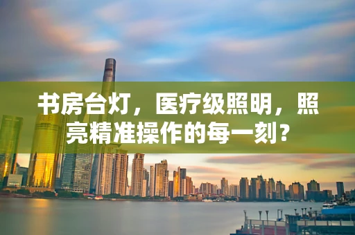 书房台灯，医疗级照明，照亮精准操作的每一刻？